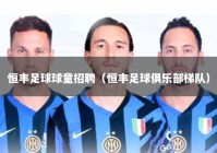 恒丰足球球童招聘（恒丰足球俱乐部梯队）