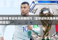 篮球体育运动员拍摄技巧（篮球运动员集体拍照造型）