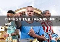 2010实况足球配置（实况足球2010bgm）
