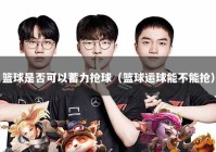 篮球是否可以蓄力抢球（篮球运球能不能抢）