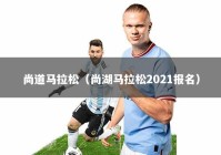 尚道马拉松（尚湖马拉松2021报名）