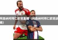 阿森纳对拜仁欧冠直播（阿森纳对拜仁欧冠战绩）
