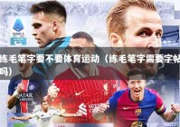 练毛笔字要不要体育运动（练毛笔字需要字帖吗）