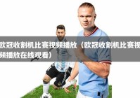欧冠收割机比赛视频播放（欧冠收割机比赛视频播放在线观看）