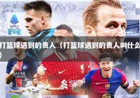 打篮球遇到的贵人（打篮球遇到的贵人叫什么）