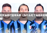 吃完油条打篮球头晕（为什么吃了油条后犯瞌睡）