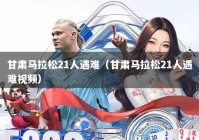 甘肃马拉松21人遇难（甘肃马拉松21人遇难视频）