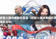 欧冠八强决赛图片高清（欧冠八强决赛图片高清无水印）