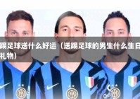 踢足球送什么好运（送踢足球的男生什么生日礼物）
