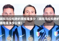 国际马拉松跑的赛程是多少（国际马拉松跑的赛程是多少公里）