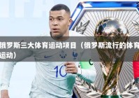 俄罗斯三大体育运动项目（俄罗斯流行的体育运动）