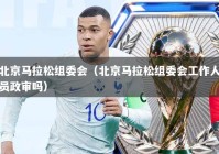 北京马拉松组委会（北京马拉松组委会工作人员政审吗）