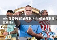 nba交易中的自由球员（nba自由球员交易市场）