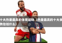 十大热量最高的体育运动（热量最高的十大食物包括什么）