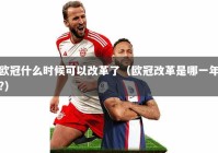 欧冠什么时候可以改革了（欧冠改革是哪一年?）