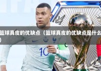 篮球真皮的优缺点（篮球真皮的优缺点是什么）