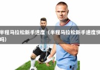 半程马拉松新手速度（半程马拉松新手速度快吗）