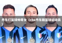 丹东打篮球帅哥女（cba丹东籍篮球运动员）