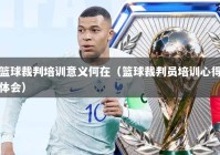 篮球裁判培训意义何在（篮球裁判员培训心得体会）
