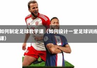 如何制定足球教学课（如何设计一堂足球训练课）