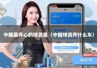中国最开心的球员是（中国球员开什么车）