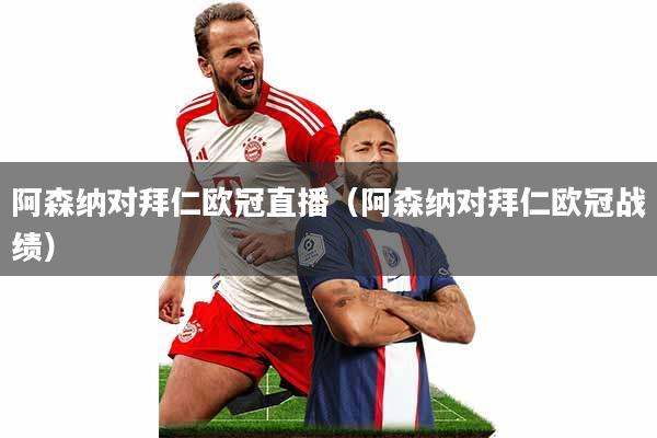 阿森纳对拜仁欧冠直播(阿森纳对拜仁欧冠战绩)
