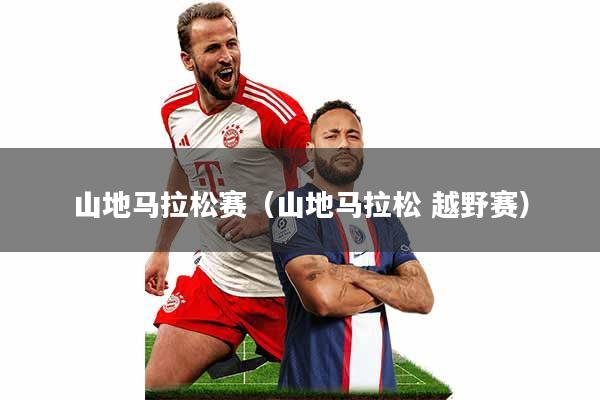 山地马拉松赛(山地马拉松 越野赛)